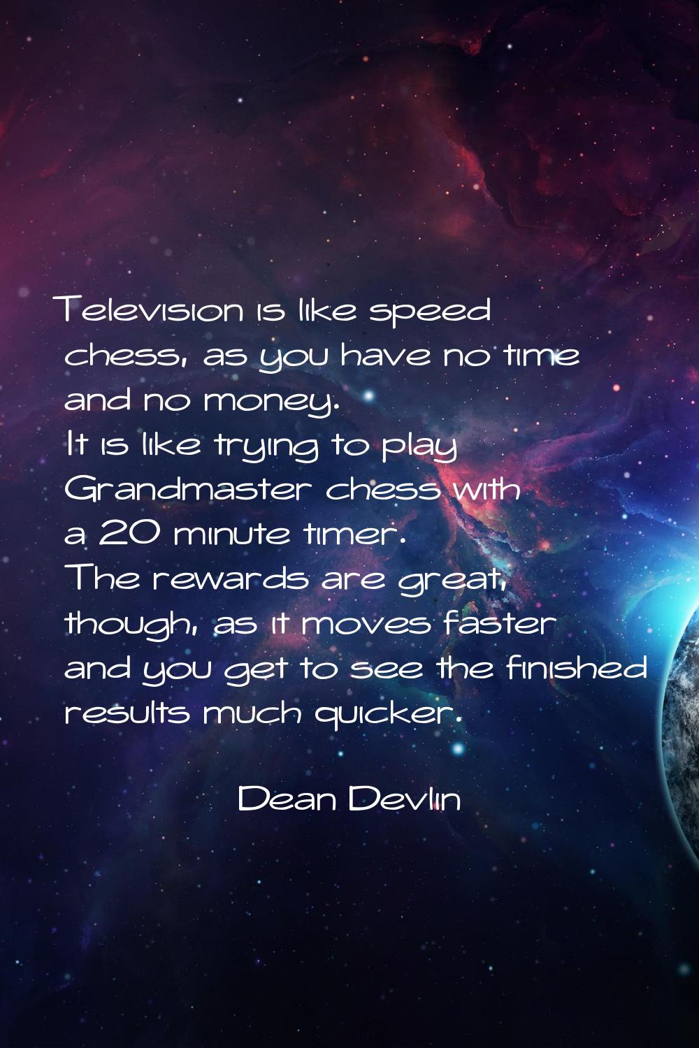 Television is like speed chess, as you have no time and no money. It is like trying to play Grandma