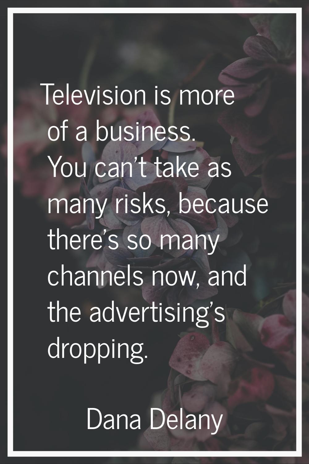 Television is more of a business. You can't take as many risks, because there's so many channels no
