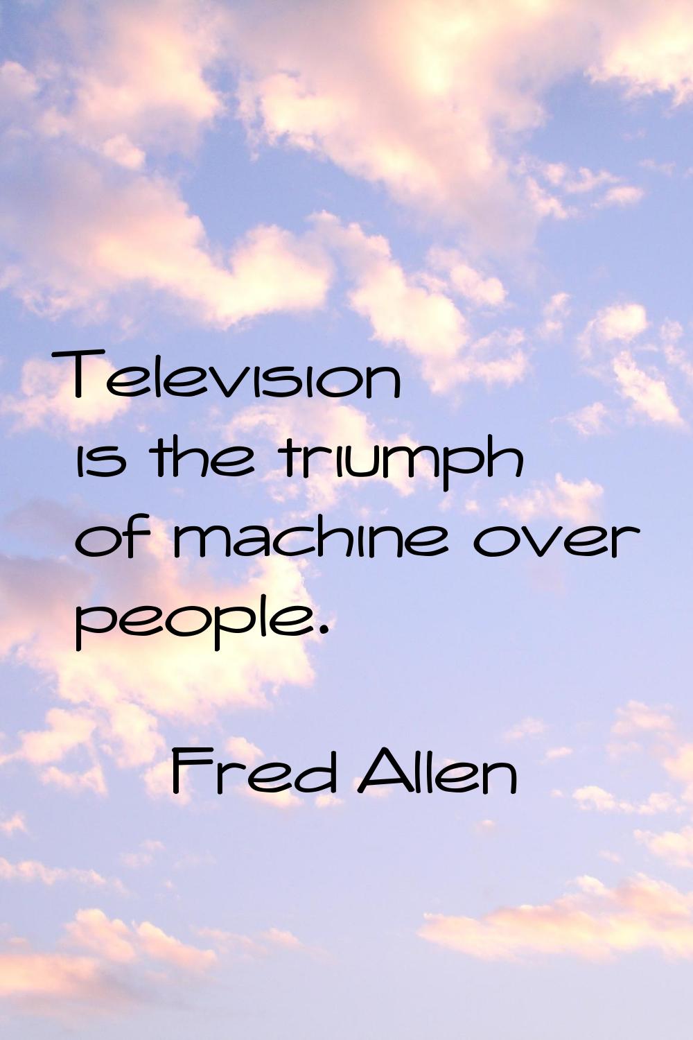 Television is the triumph of machine over people.