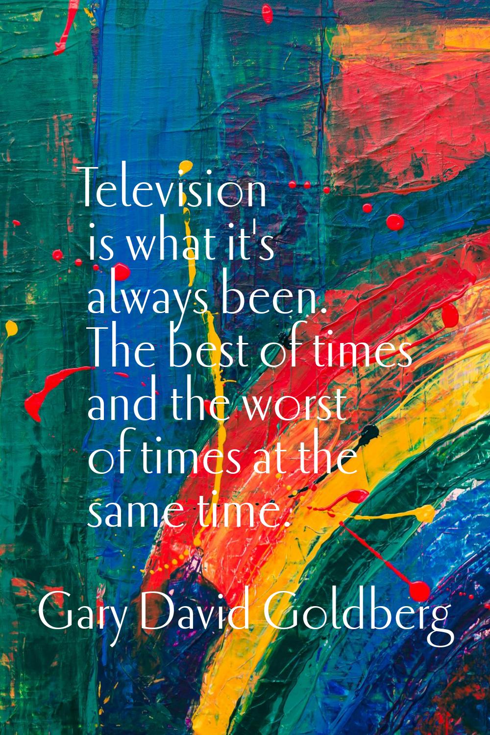 Television is what it's always been. The best of times and the worst of times at the same time.