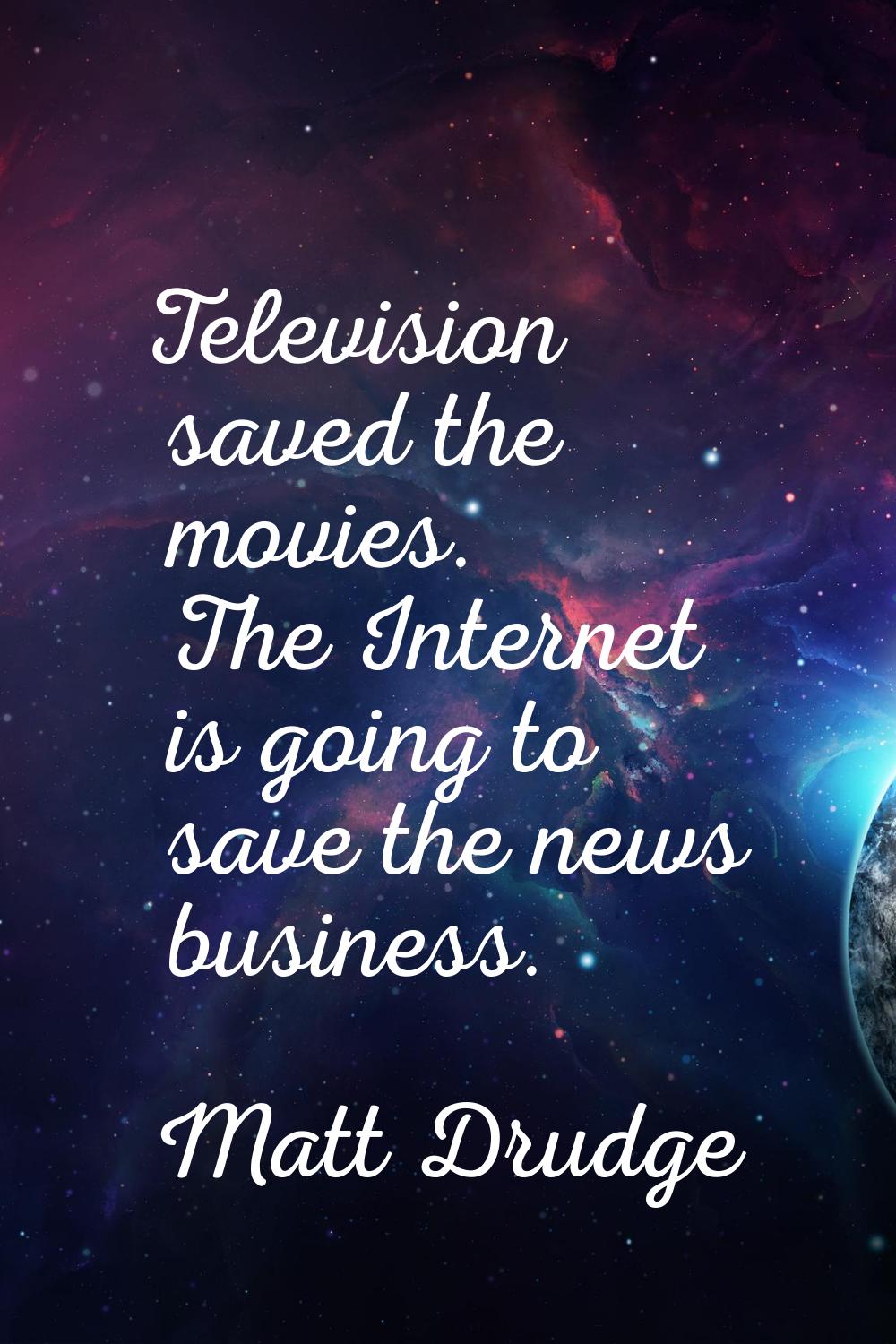 Television saved the movies. The Internet is going to save the news business.