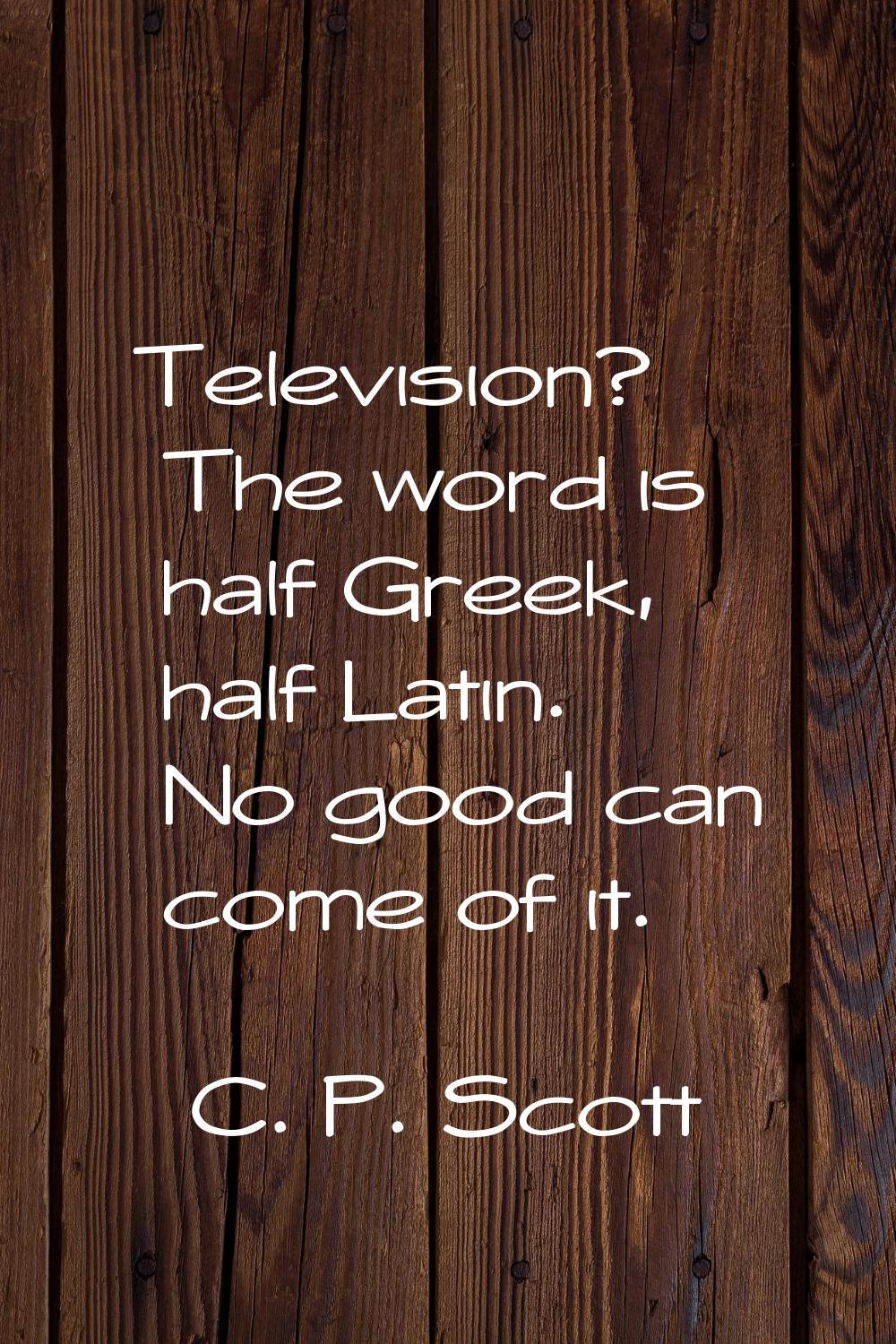 Television? The word is half Greek, half Latin. No good can come of it.