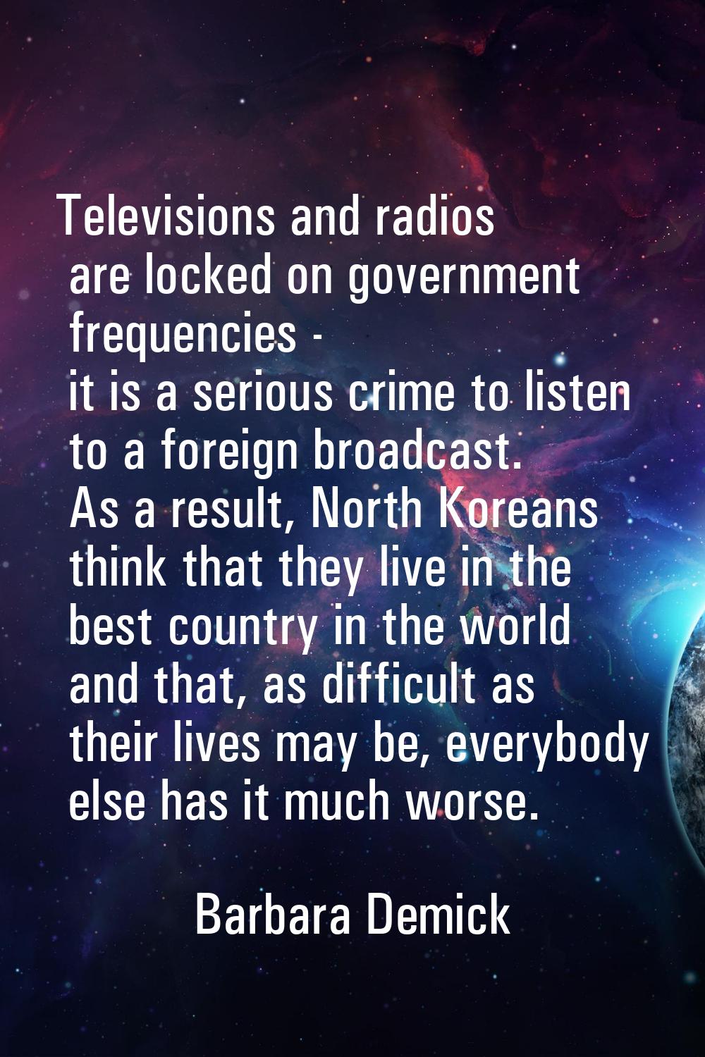 Televisions and radios are locked on government frequencies - it is a serious crime to listen to a 