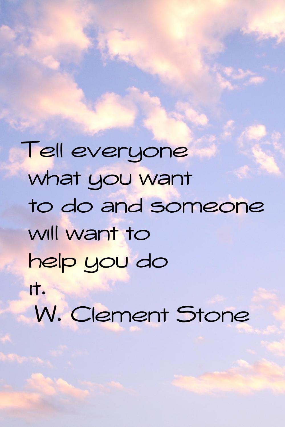 Tell everyone what you want to do and someone will want to help you do it.