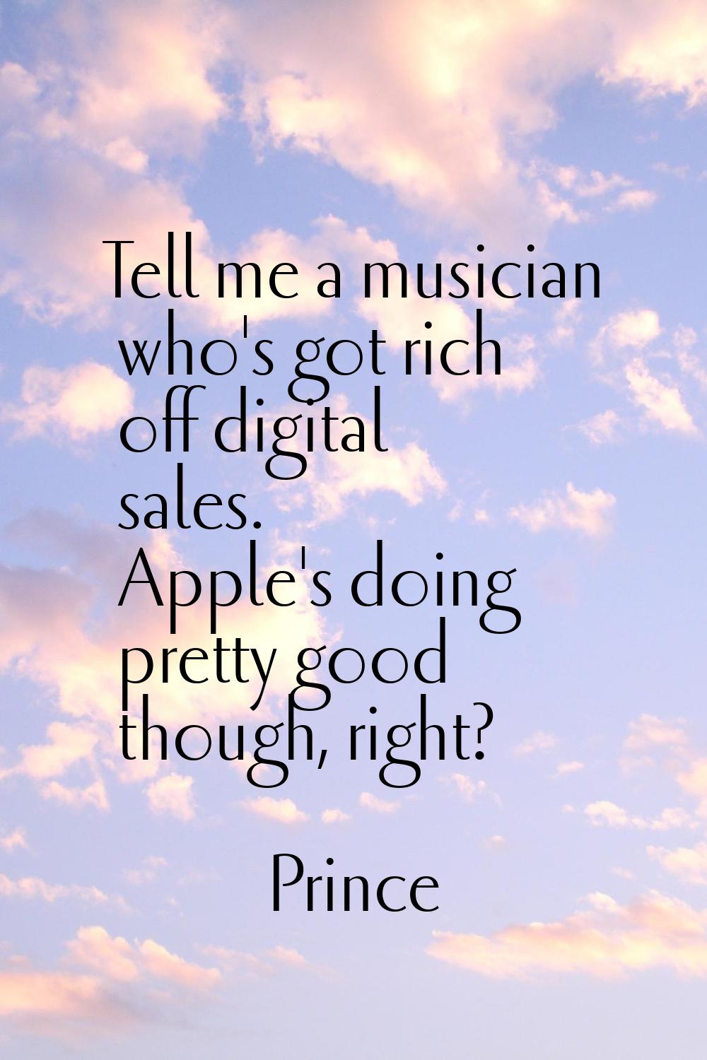 Tell me a musician who's got rich off digital sales. Apple's doing pretty good though, right?