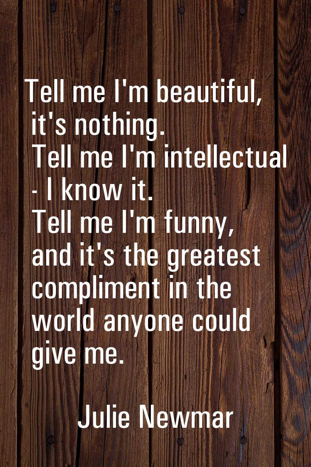 Tell me I'm beautiful, it's nothing. Tell me I'm intellectual - I know it. Tell me I'm funny, and i