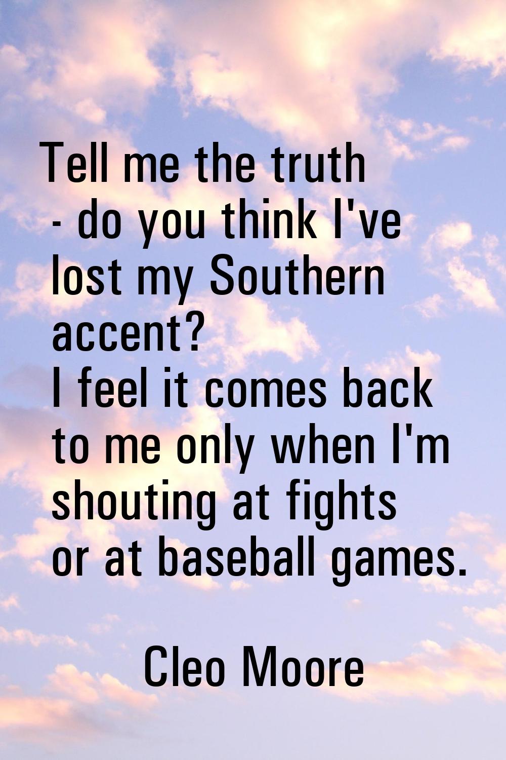 Tell me the truth - do you think I've lost my Southern accent? I feel it comes back to me only when