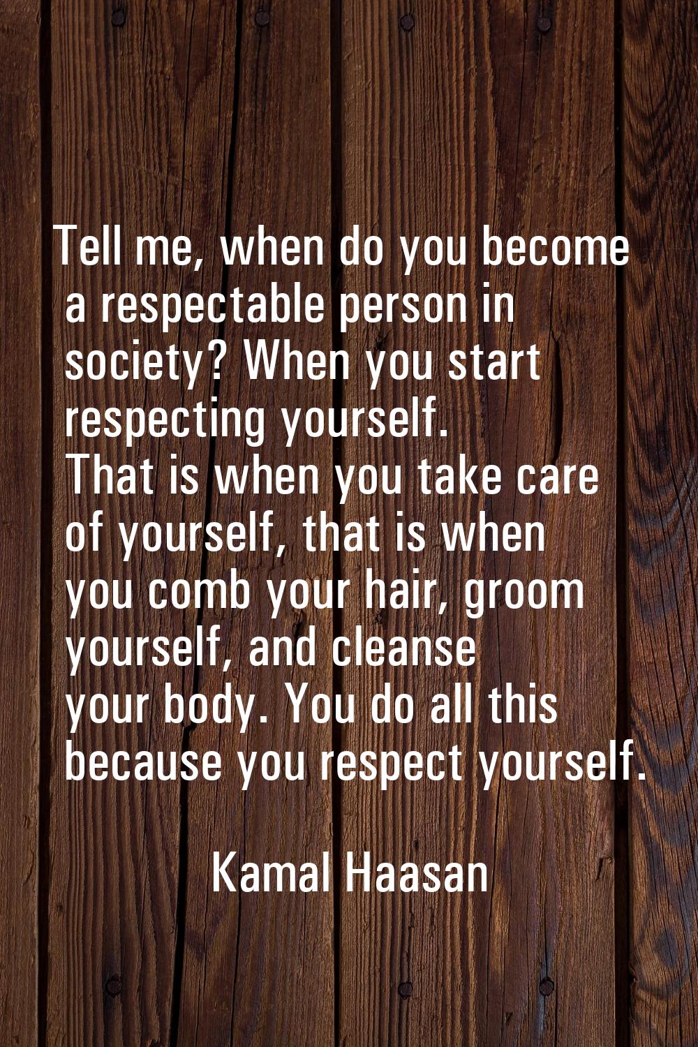 Tell me, when do you become a respectable person in society? When you start respecting yourself. Th