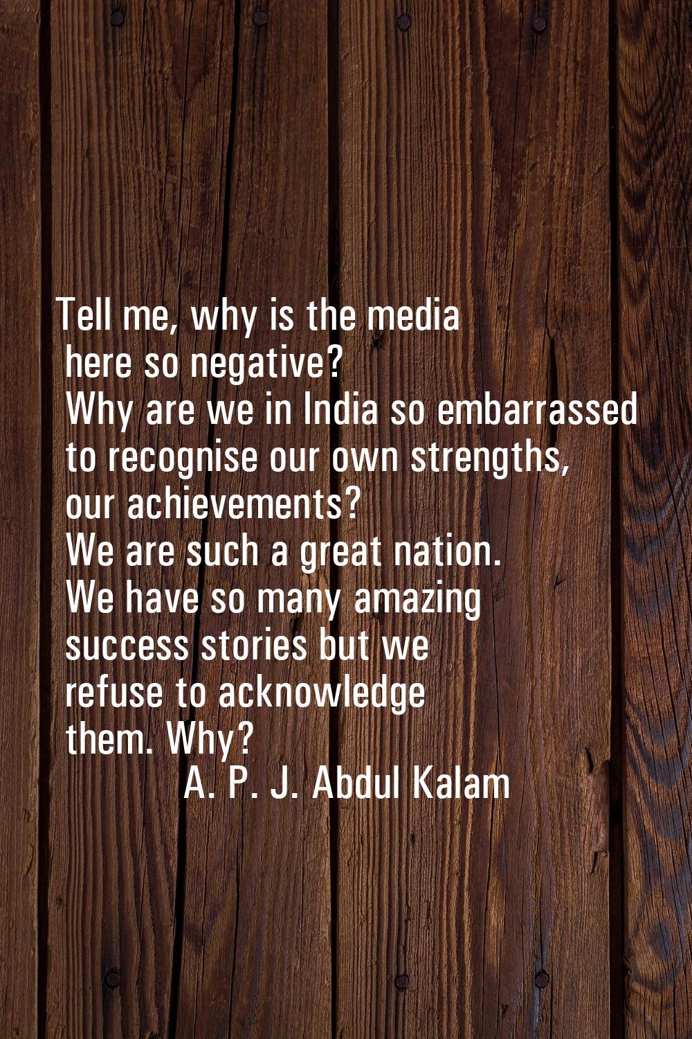 Tell me, why is the media here so negative? Why are we in India so embarrassed to recognise our own