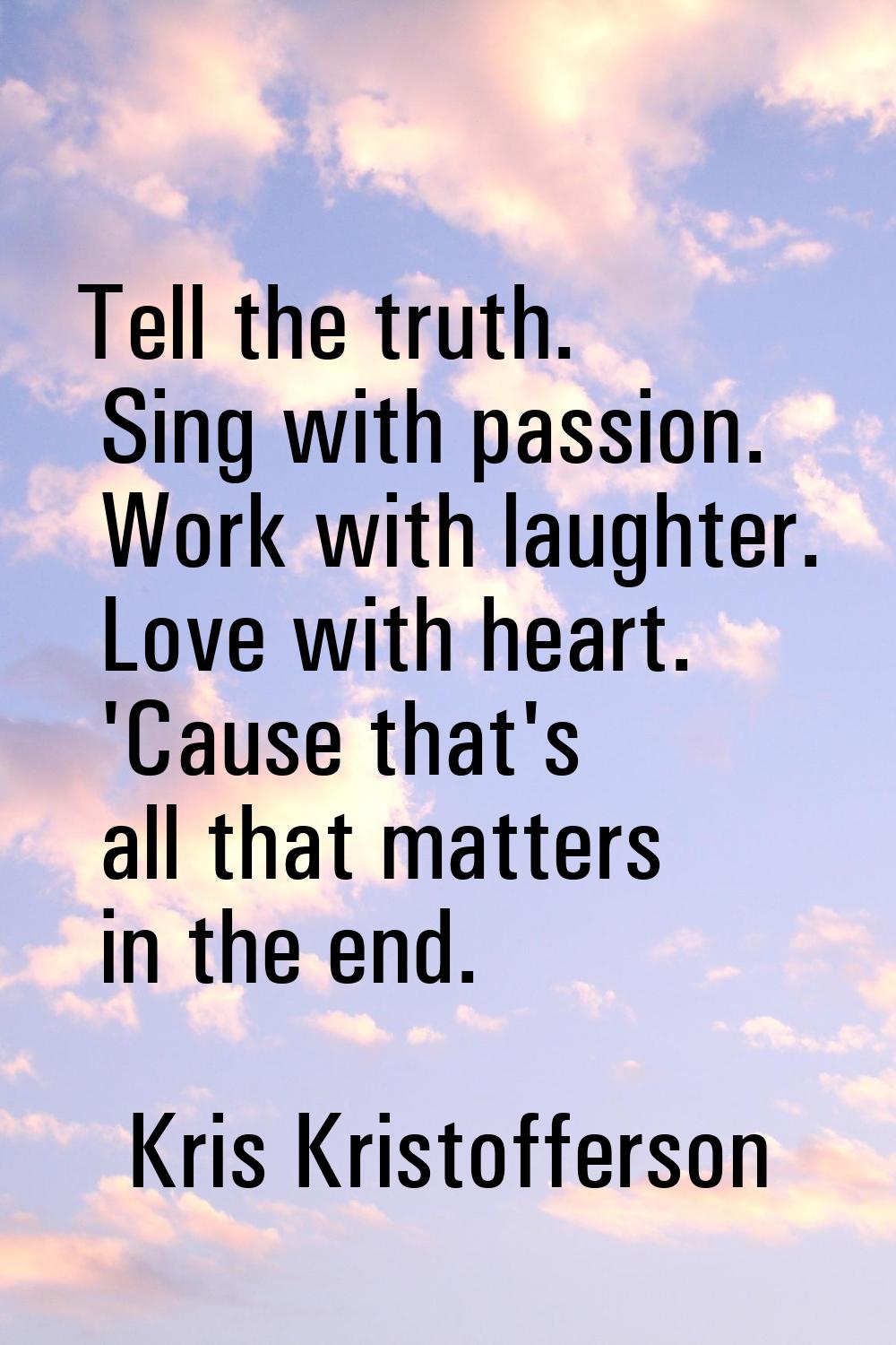 Tell the truth. Sing with passion. Work with laughter. Love with heart. 'Cause that's all that matt