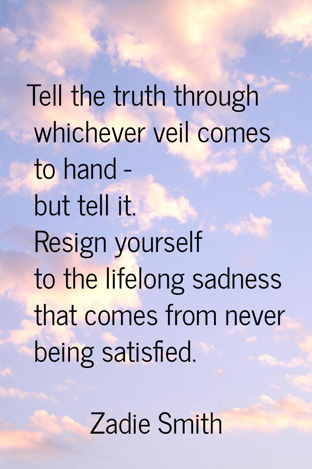 Tell the truth through whichever veil comes to hand - but tell it. Resign yourself to the lifelong 
