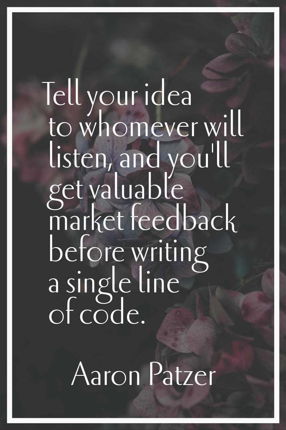 Tell your idea to whomever will listen, and you'll get valuable market feedback before writing a si