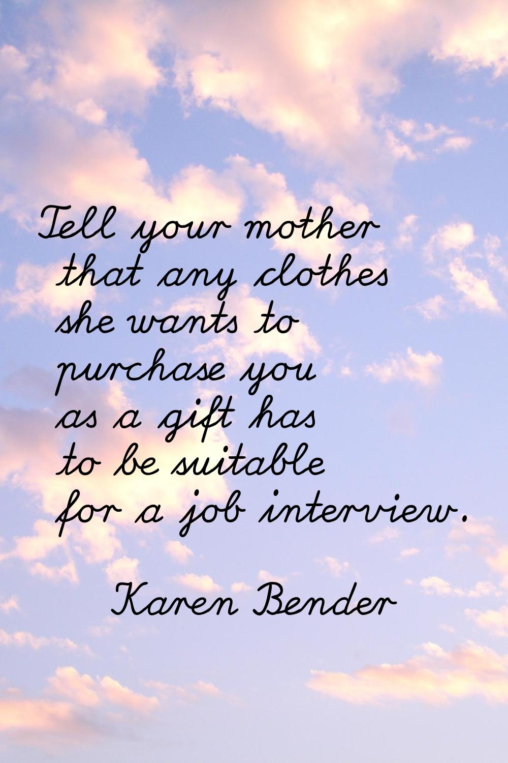 Tell your mother that any clothes she wants to purchase you as a gift has to be suitable for a job 