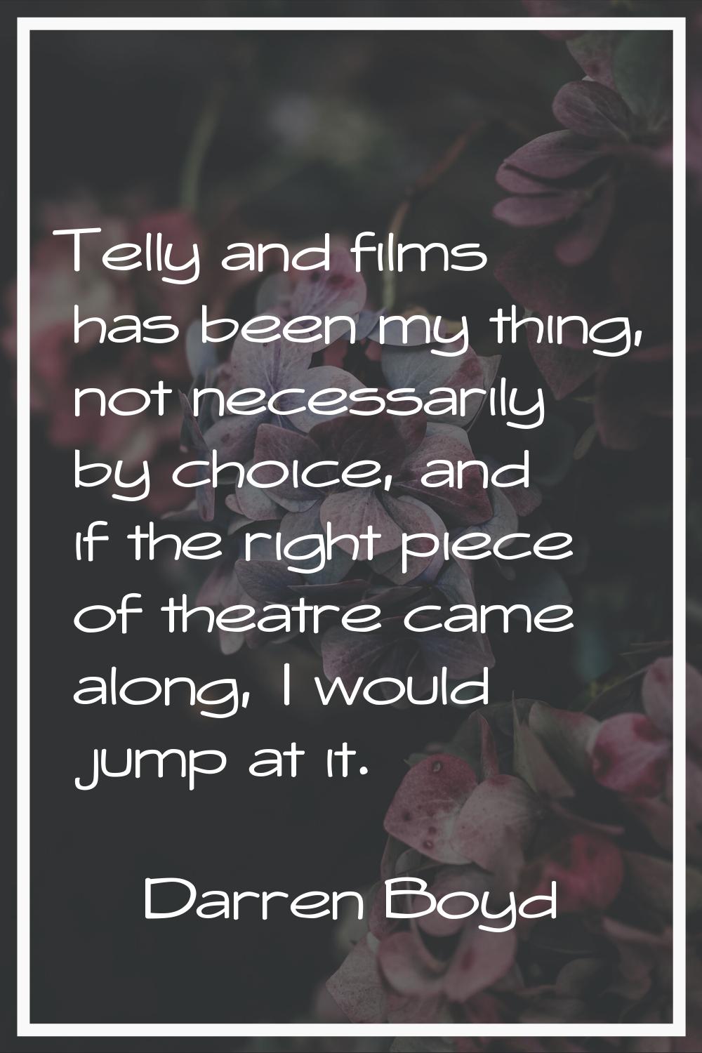 Telly and films has been my thing, not necessarily by choice, and if the right piece of theatre cam