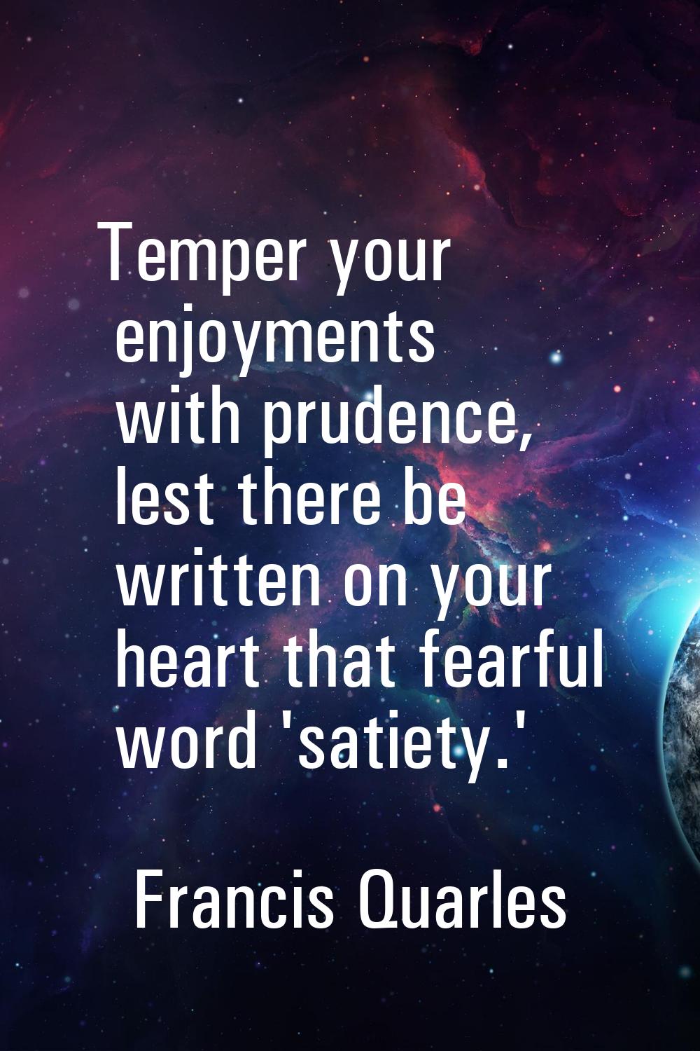 Temper your enjoyments with prudence, lest there be written on your heart that fearful word 'satiet