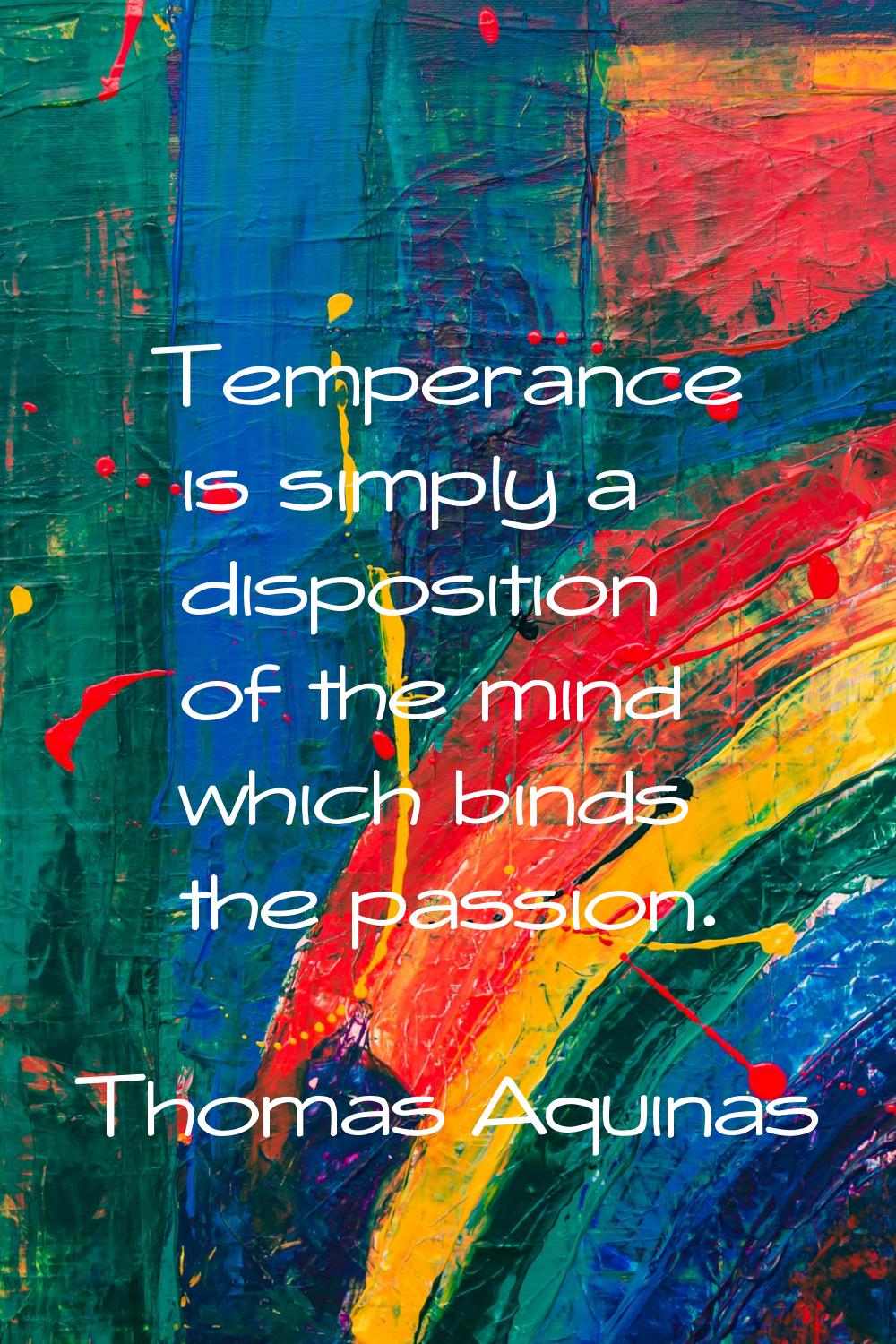Temperance is simply a disposition of the mind which binds the passion.