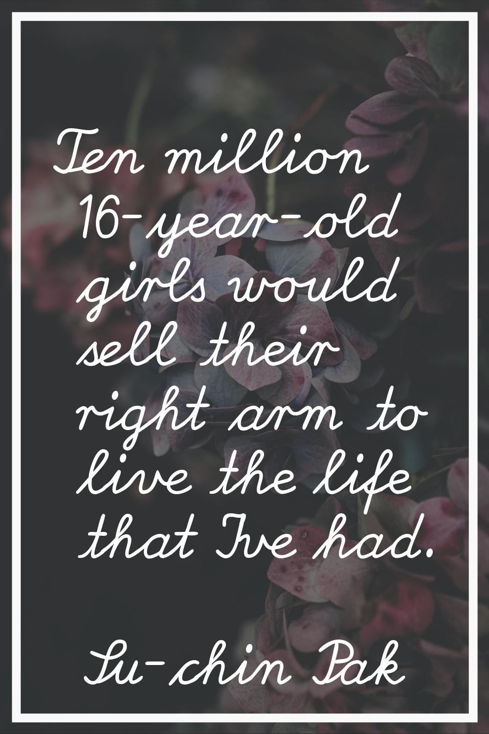 Ten million 16-year-old girls would sell their right arm to live the life that I've had.