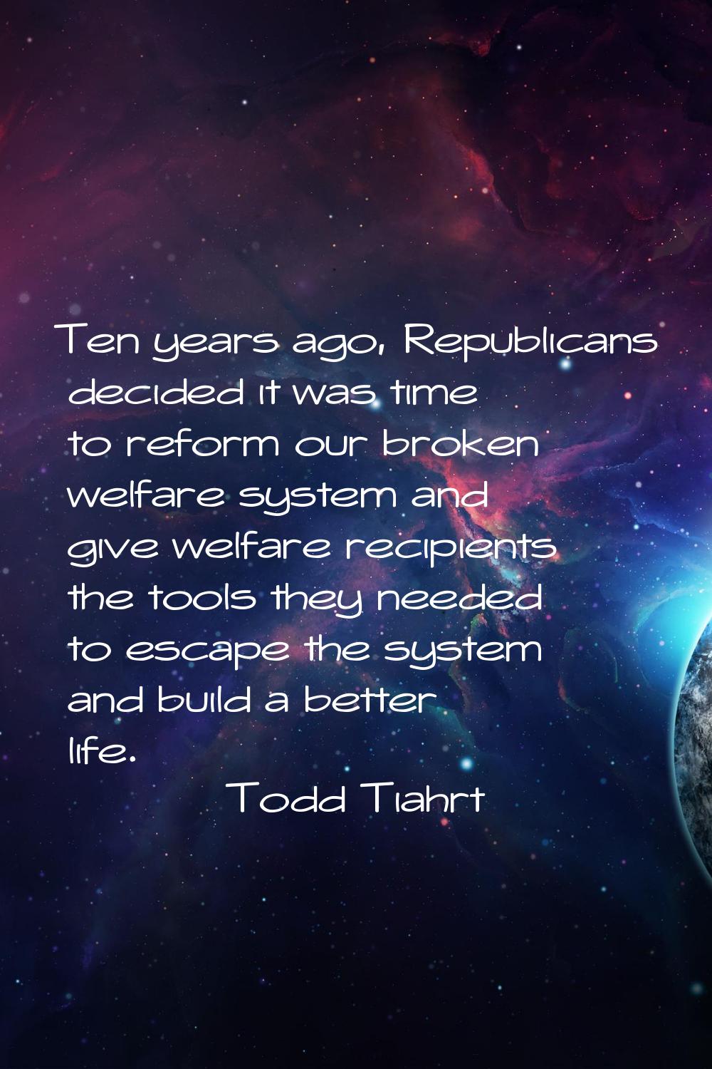 Ten years ago, Republicans decided it was time to reform our broken welfare system and give welfare