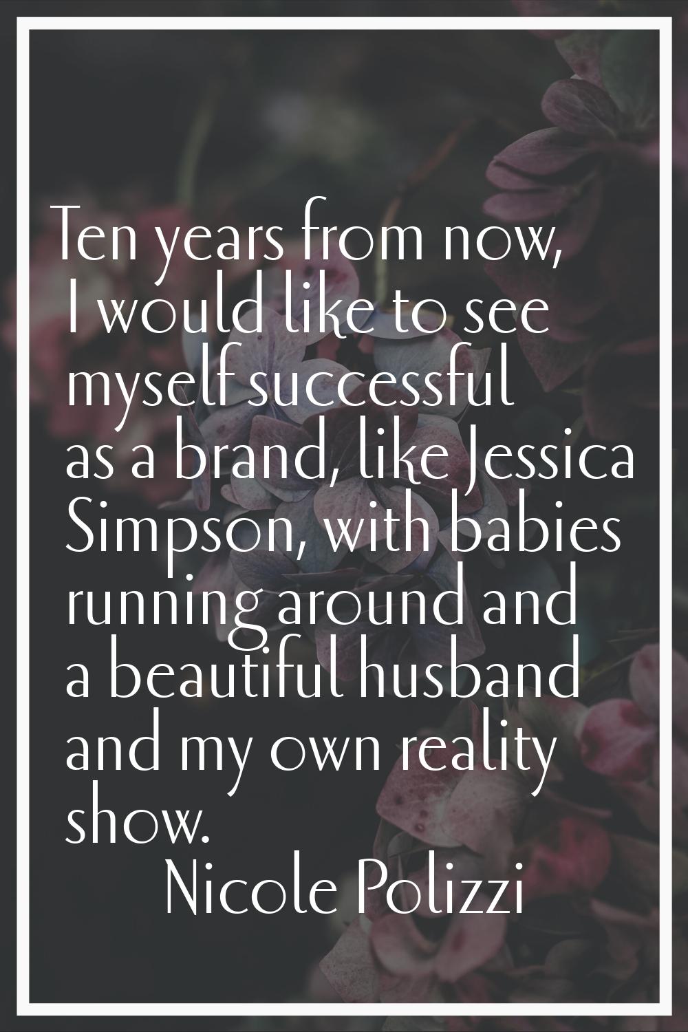 Ten years from now, I would like to see myself successful as a brand, like Jessica Simpson, with ba
