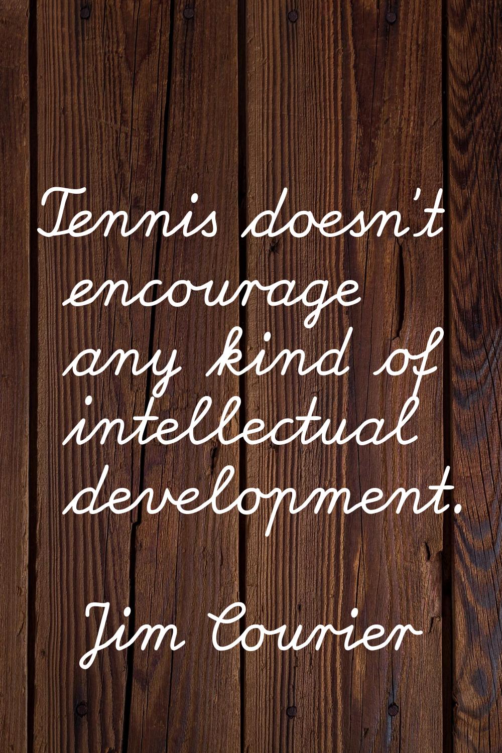 Tennis doesn't encourage any kind of intellectual development.