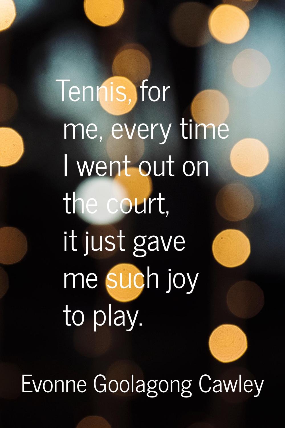 Tennis, for me, every time I went out on the court, it just gave me such joy to play.