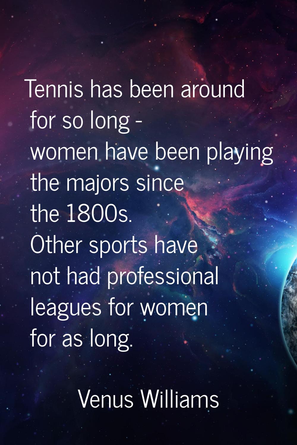 Tennis has been around for so long - women have been playing the majors since the 1800s. Other spor