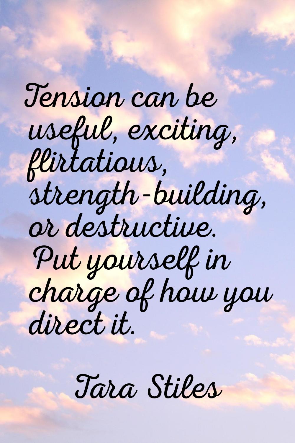 Tension can be useful, exciting, flirtatious, strength-building, or destructive. Put yourself in ch