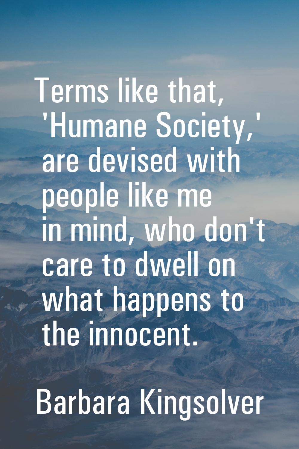 Terms like that, 'Humane Society,' are devised with people like me in mind, who don't care to dwell