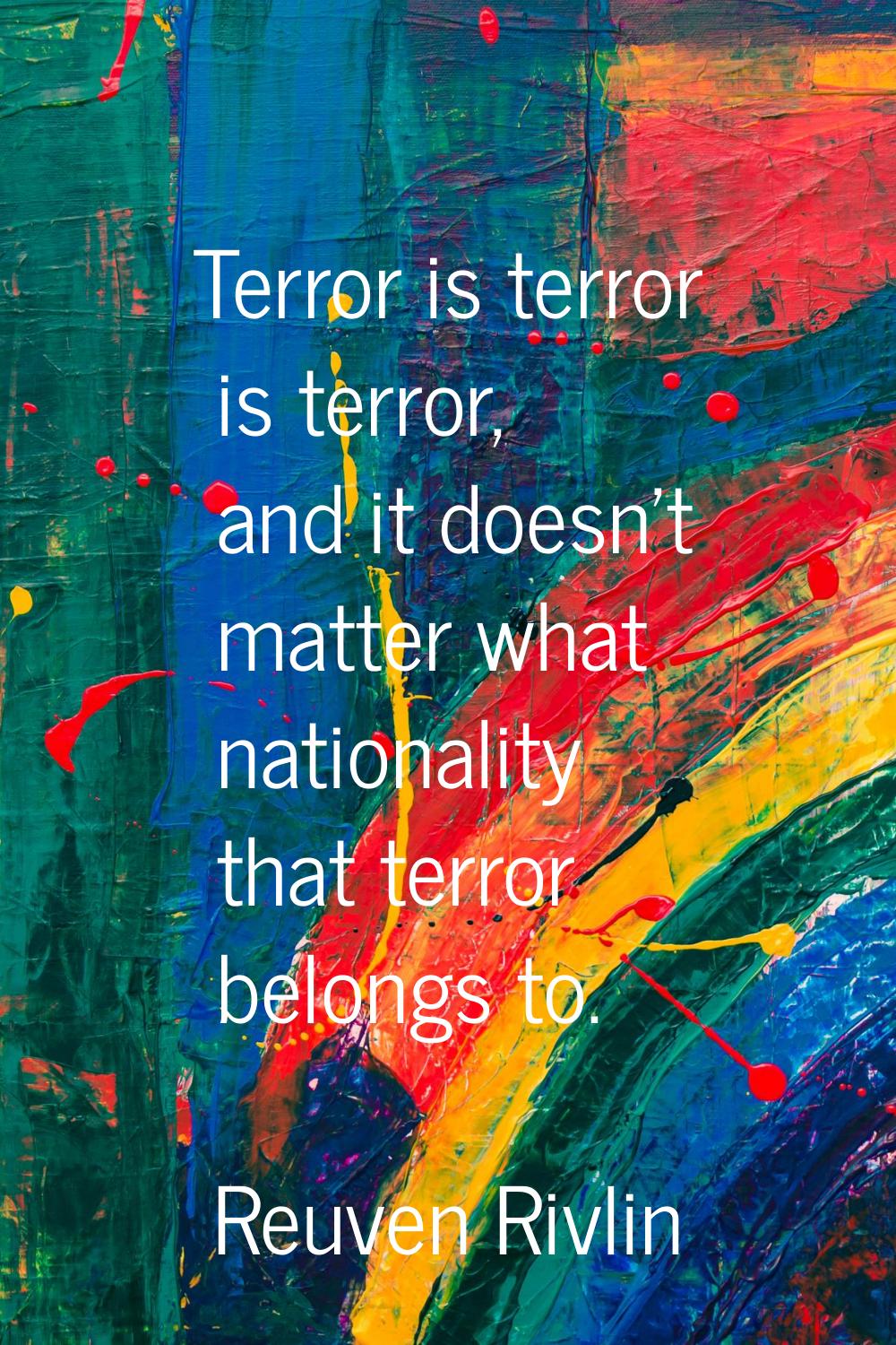 Terror is terror is terror, and it doesn't matter what nationality that terror belongs to.