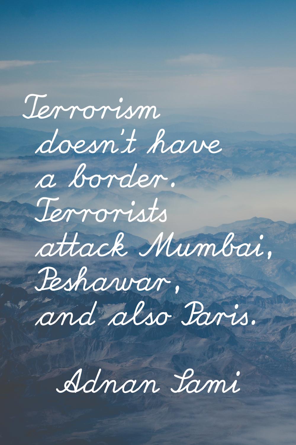 Terrorism doesn't have a border. Terrorists attack Mumbai, Peshawar, and also Paris.