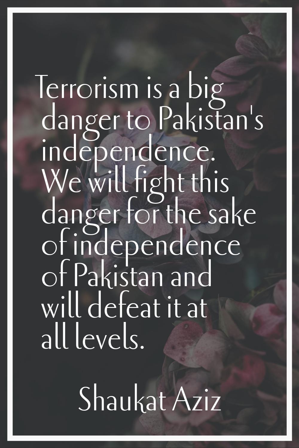 Terrorism is a big danger to Pakistan's independence. We will fight this danger for the sake of ind