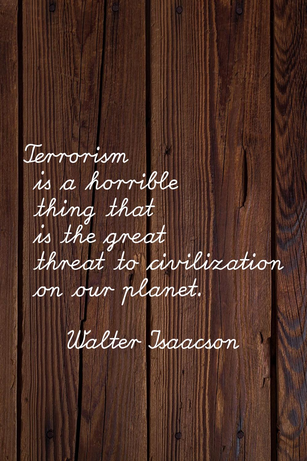 Terrorism is a horrible thing that is the great threat to civilization on our planet.