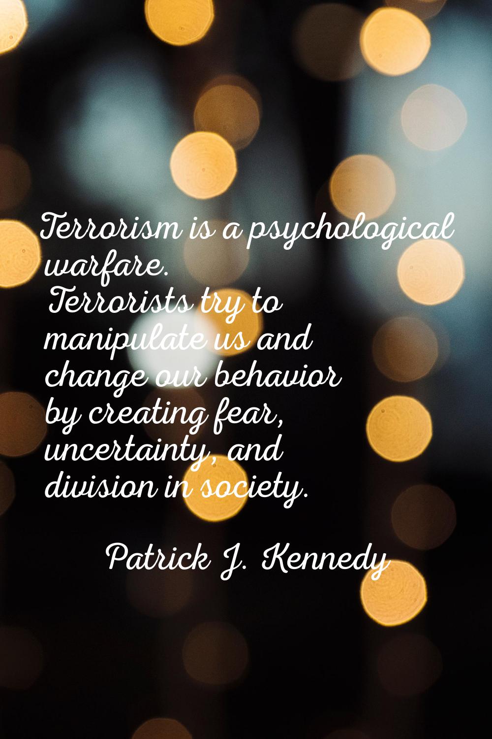 Terrorism is a psychological warfare. Terrorists try to manipulate us and change our behavior by cr