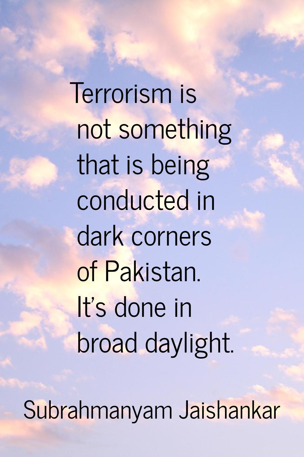 Terrorism is not something that is being conducted in dark corners of Pakistan. It's done in broad 