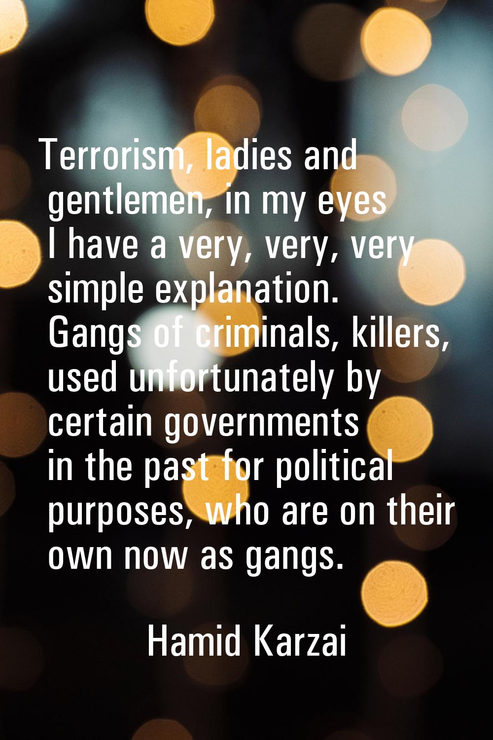Terrorism, ladies and gentlemen, in my eyes I have a very, very, very simple explanation. Gangs of 