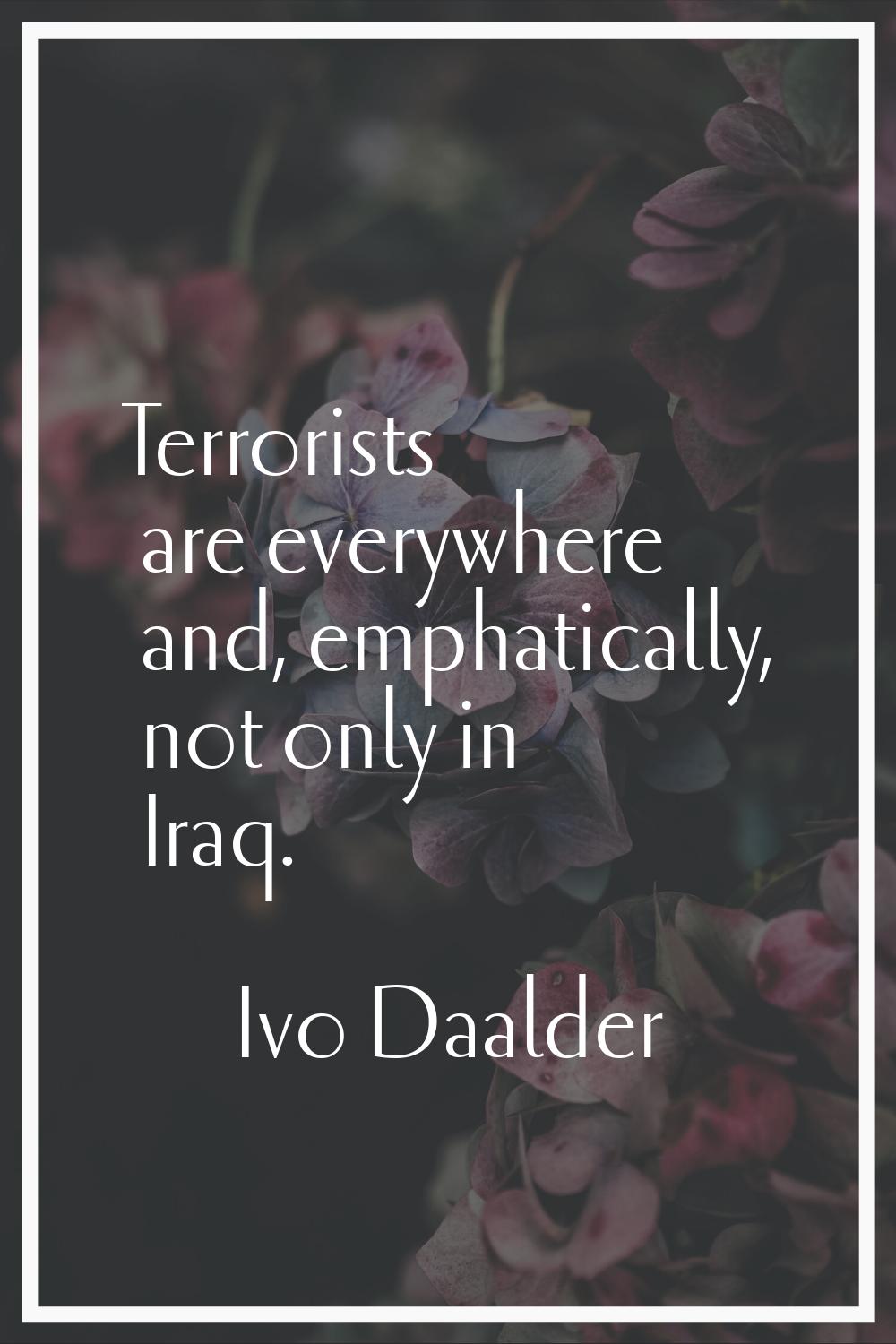 Terrorists are everywhere and, emphatically, not only in Iraq.