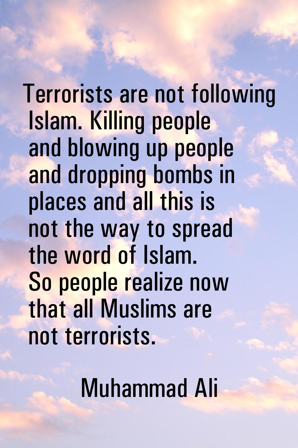 Terrorists are not following Islam. Killing people and blowing up people and dropping bombs in plac