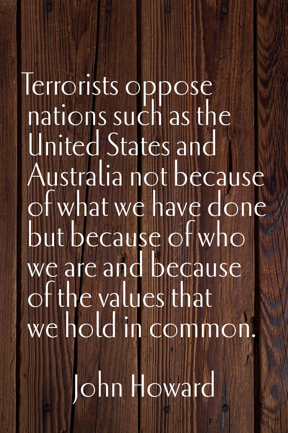 Terrorists oppose nations such as the United States and Australia not because of what we have done 