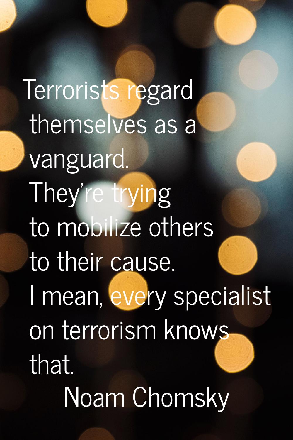 Terrorists regard themselves as a vanguard. They're trying to mobilize others to their cause. I mea