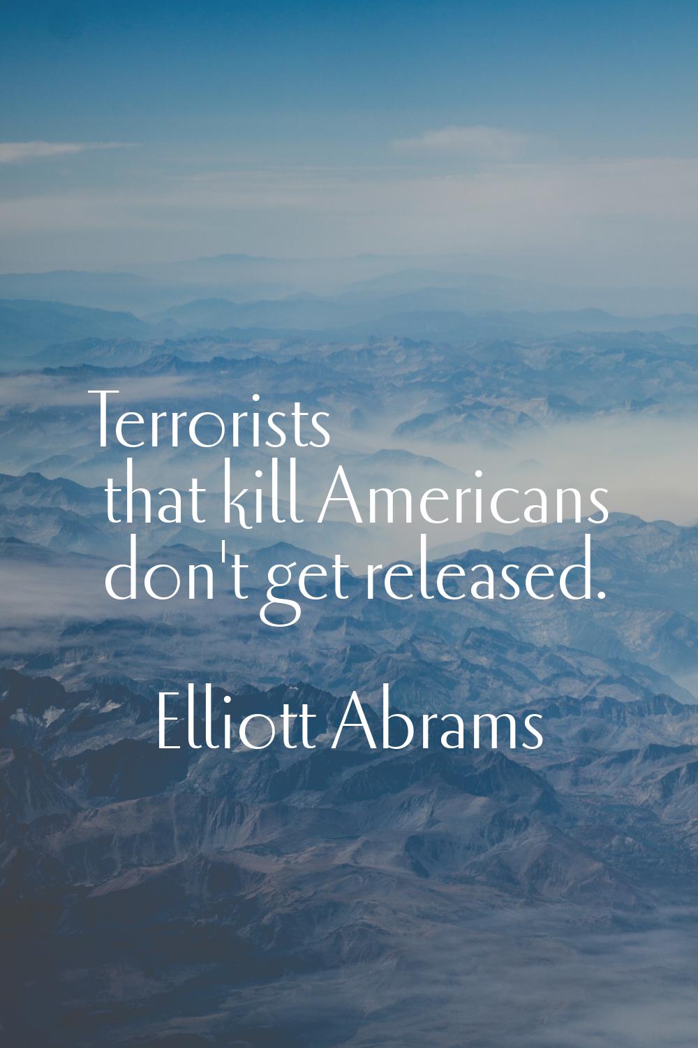Terrorists that kill Americans don't get released.