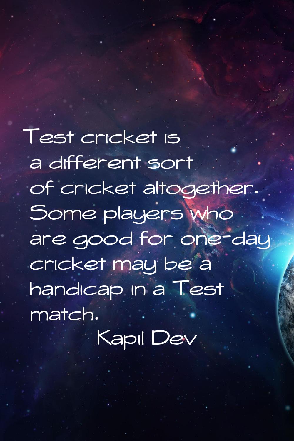 Test cricket is a different sort of cricket altogether. Some players who are good for one-day crick