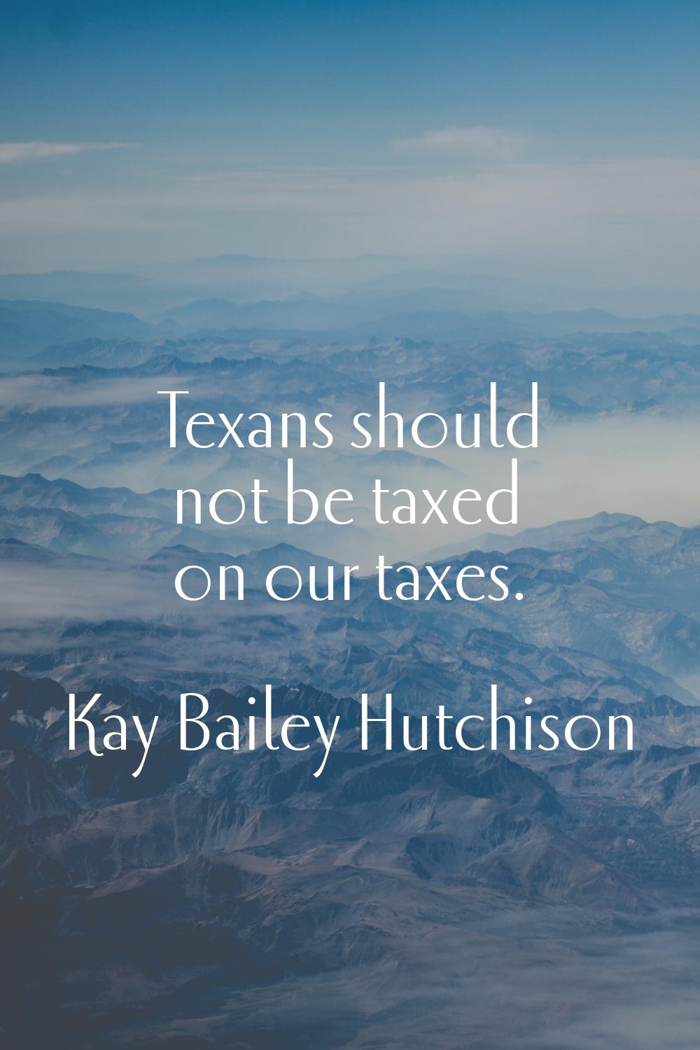 Texans should not be taxed on our taxes.