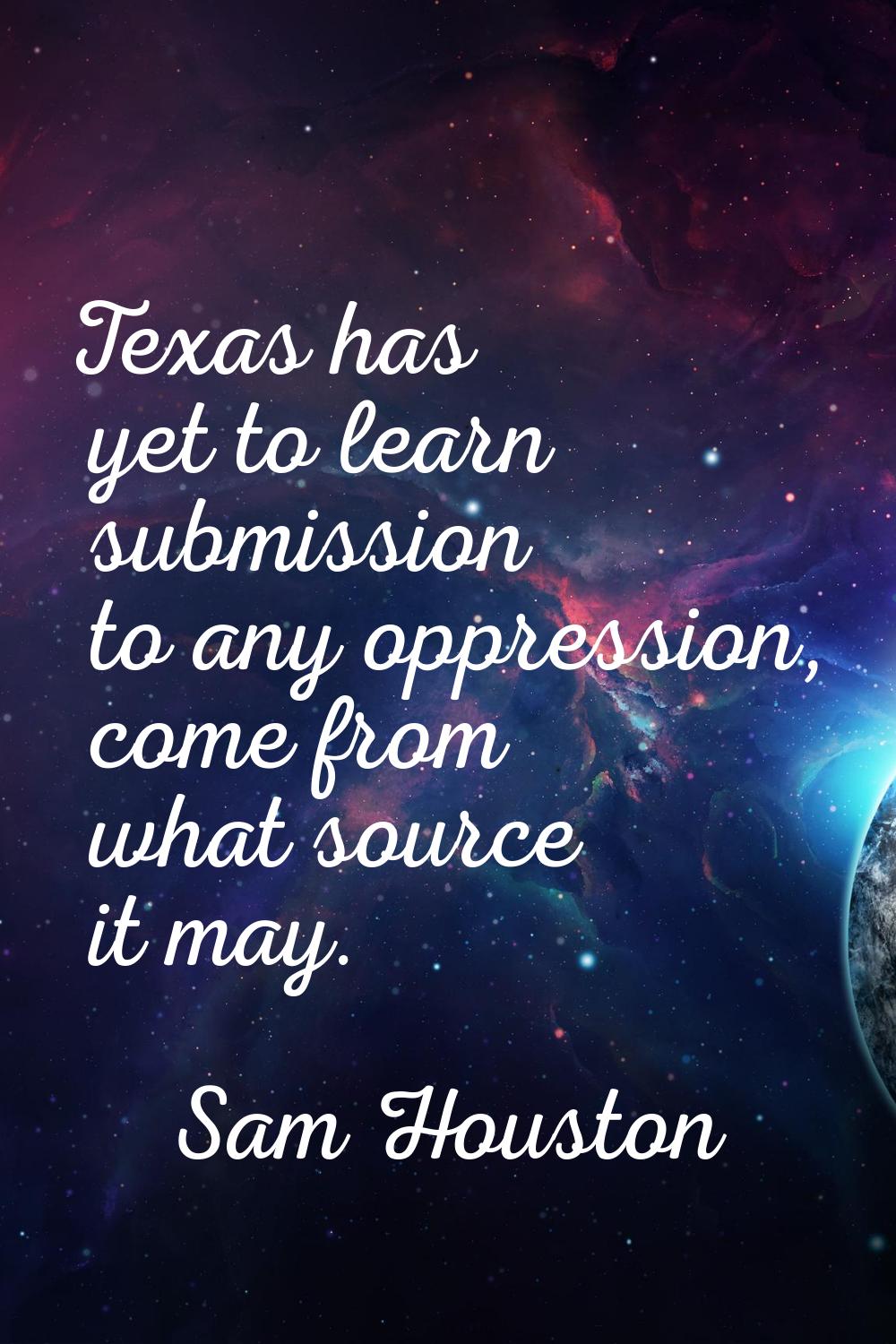 Texas has yet to learn submission to any oppression, come from what source it may.