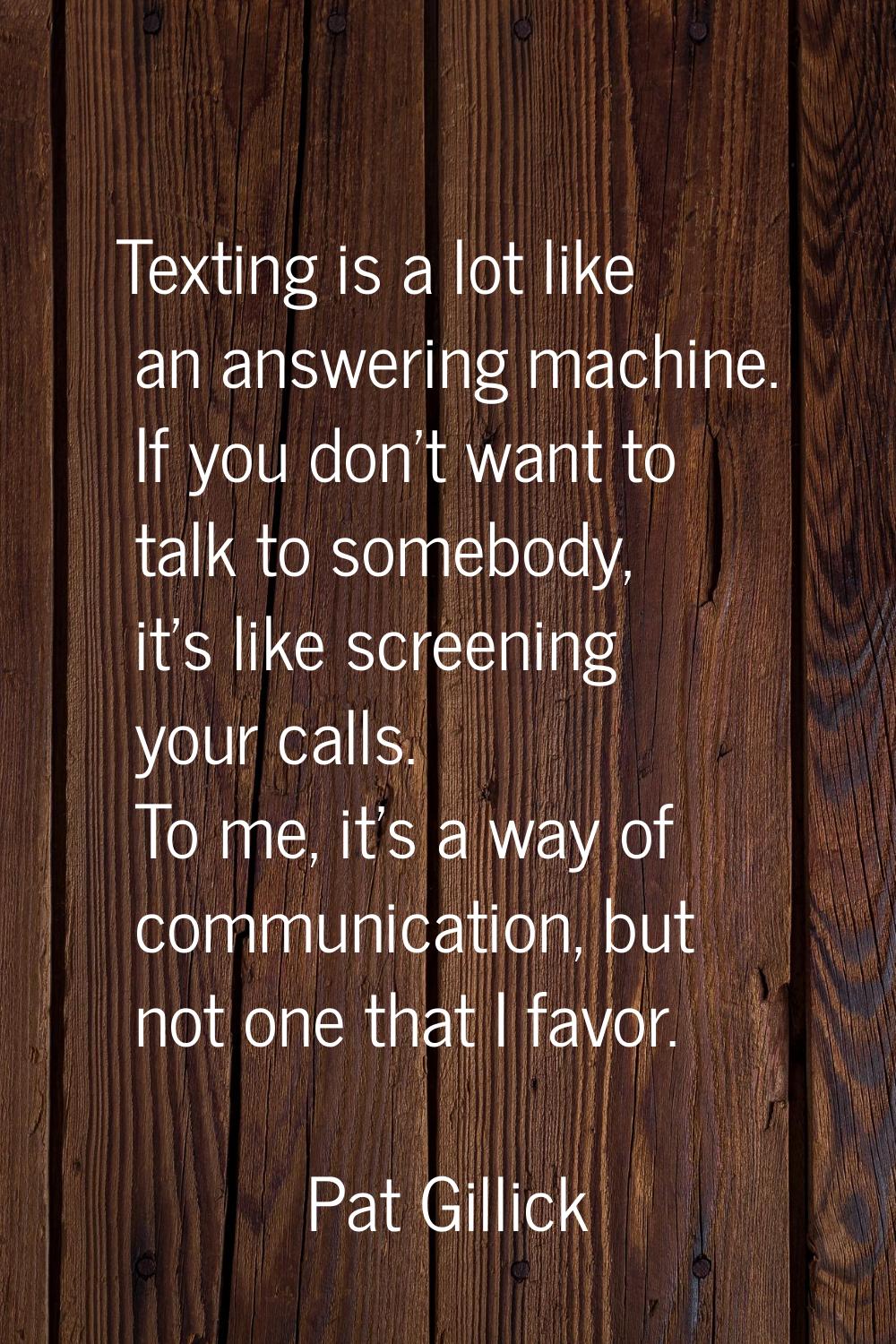 Texting is a lot like an answering machine. If you don't want to talk to somebody, it's like screen