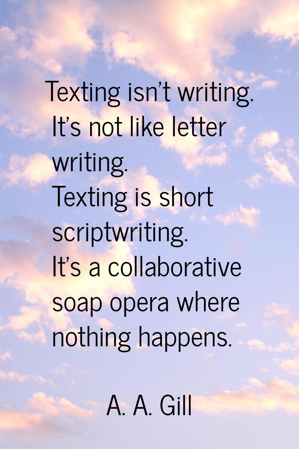 Texting isn't writing. It's not like letter writing. Texting is short scriptwriting. It's a collabo