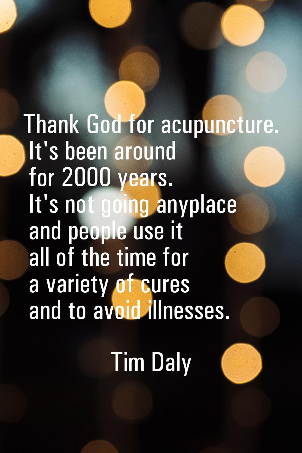 Thank God for acupuncture. It's been around for 2000 years. It's not going anyplace and people use 