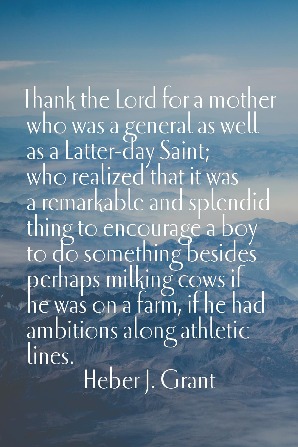 Thank the Lord for a mother who was a general as well as a Latter-day Saint; who realized that it w
