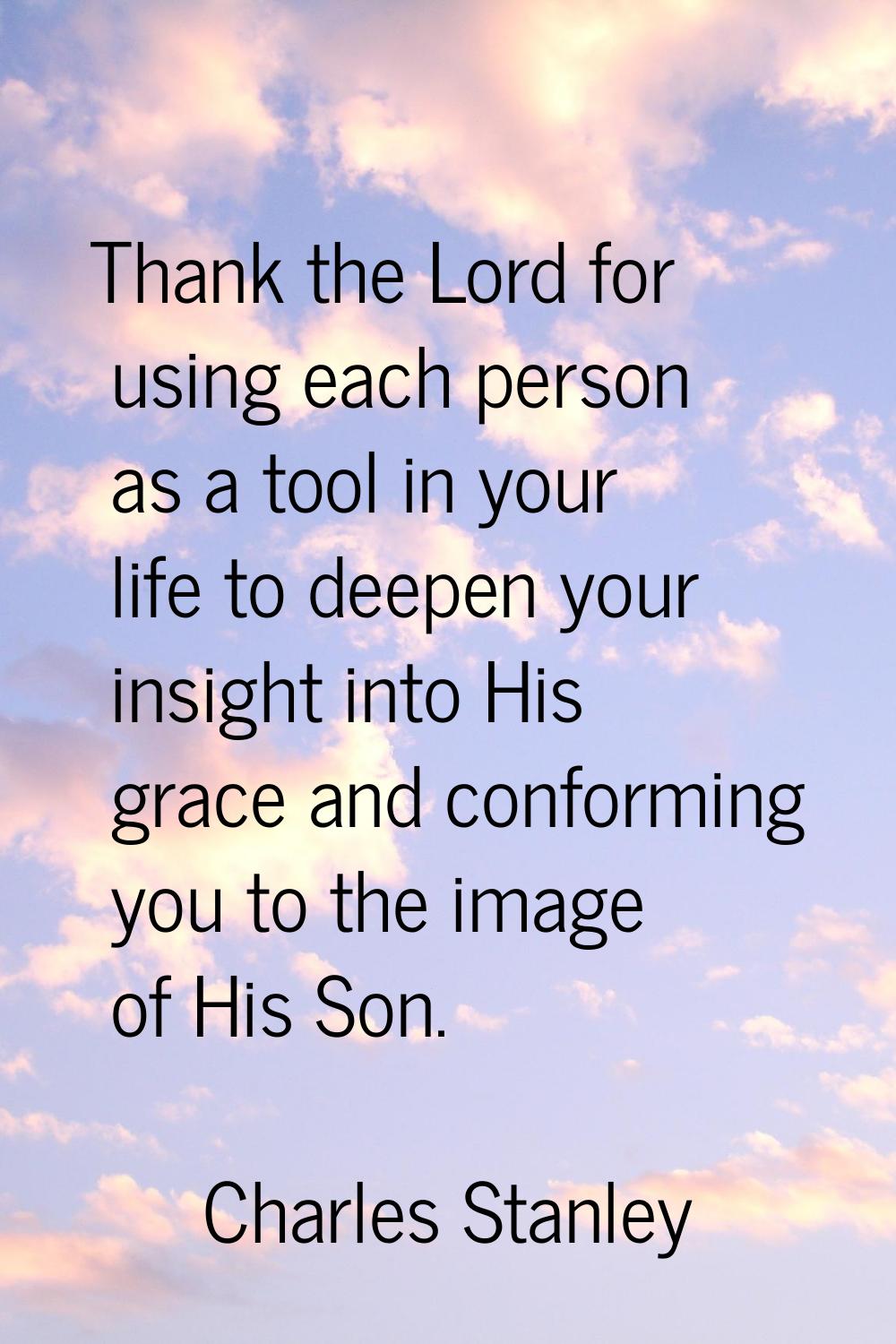 Thank the Lord for using each person as a tool in your life to deepen your insight into His grace a