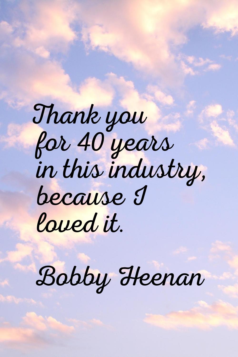 Thank you for 40 years in this industry, because I loved it.