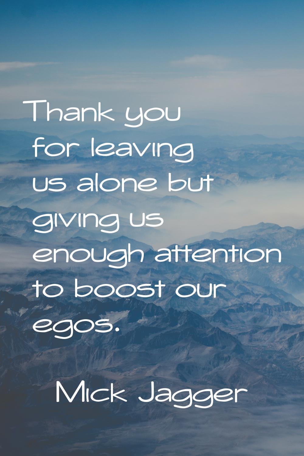 Thank you for leaving us alone but giving us enough attention to boost our egos.